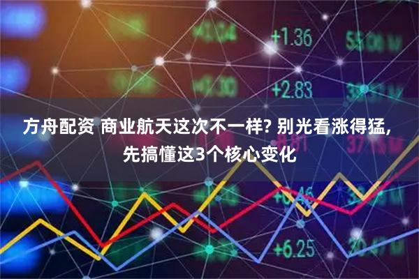 方舟配资 商业航天这次不一样? 别光看涨得猛, 先搞懂这3个核心变化