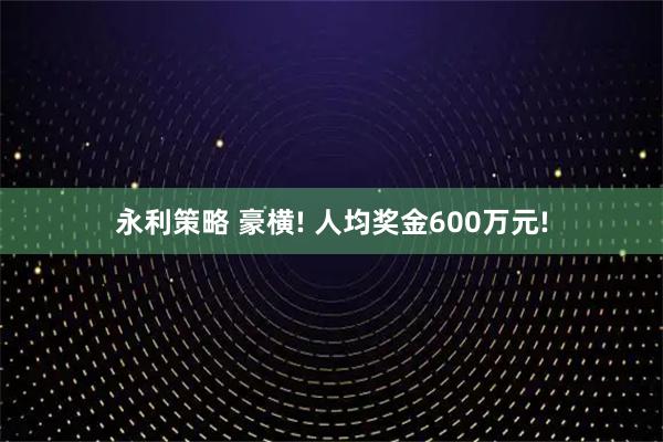 永利策略 豪横! 人均奖金600万元!