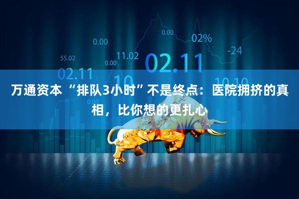 万通资本 “排队3小时”不是终点:医院拥挤的真相,比你想的更扎心