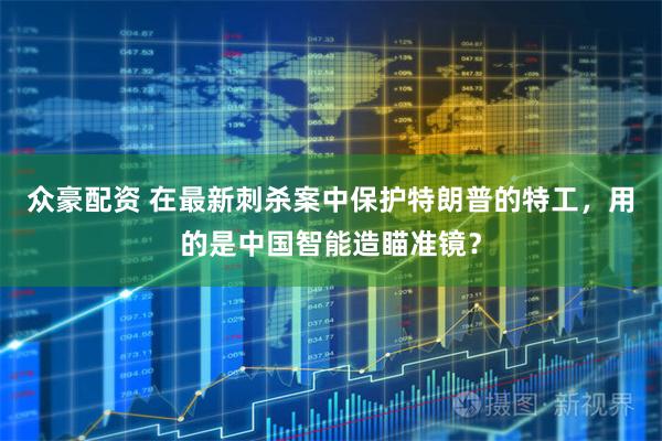 众豪配资 在最新刺杀案中保护特朗普的特工,用的是中国智能造瞄准镜?