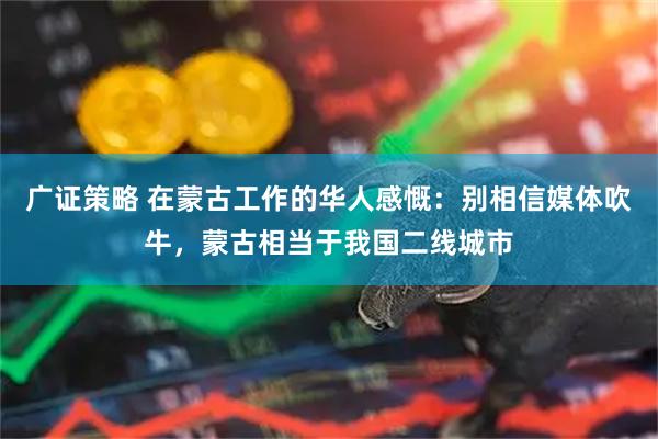 广证策略 在蒙古工作的华人感慨：别相信媒体吹牛，蒙古相当于我国二线城市