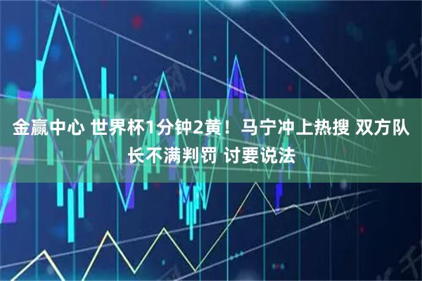 金赢中心 世界杯1分钟2黄！马宁冲上热搜 双方队长不满判罚 讨要说法