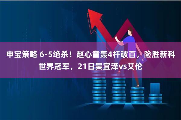 申宝策略 6-5绝杀！赵心童轰4杆破百，险胜新科世界冠军，21日吴宜泽vs艾伦