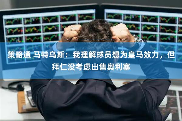 策略通 马特乌斯：我理解球员想为皇马效力，但拜仁没考虑出售奥利塞