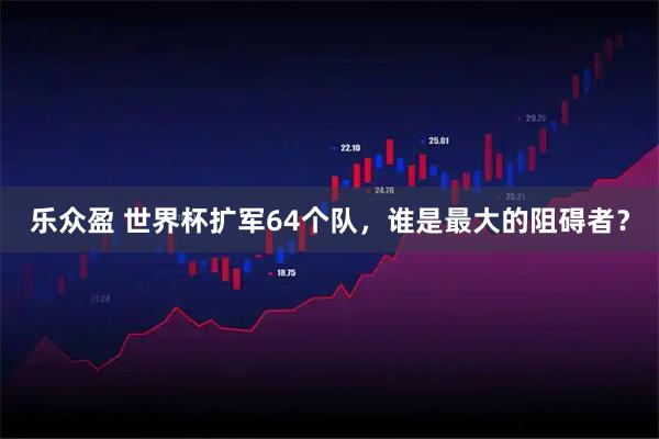乐众盈 世界杯扩军64个队，谁是最大的阻碍者？