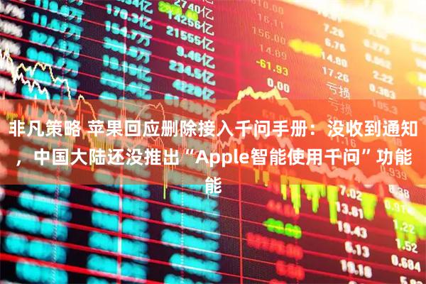 非凡策略 苹果回应删除接入千问手册：没收到通知，中国大陆还没推出“Apple智能使用千问”功能