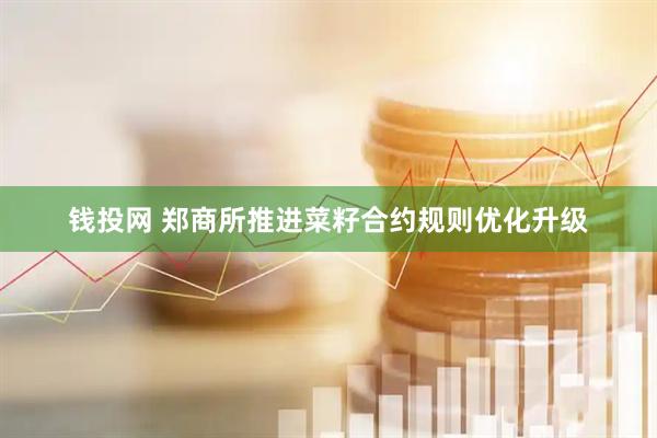 钱投网 郑商所推进菜籽合约规则优化升级