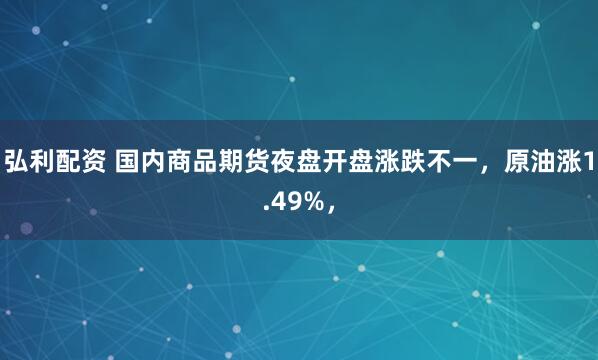 弘利配资 国内商品期货夜盘开盘涨跌不一，原油涨1.49%，