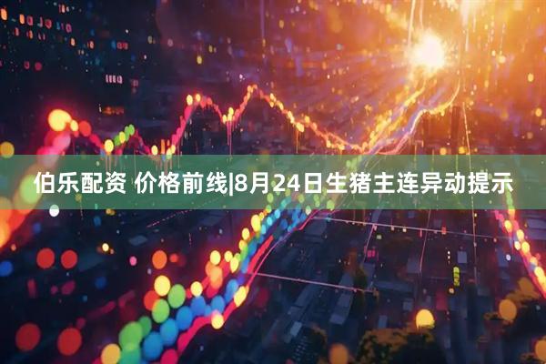 伯乐配资 价格前线|8月24日生猪主连异动提示