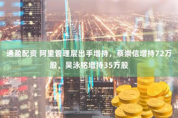 通盈配资 阿里管理层出手增持,蔡崇信增持72万股,吴泳铭增持35万股
