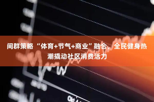 间群策略 “体育+节气+商业”融合，全民健身热潮撬动社区消费活力
